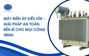 Máy biến áp kiểu kín là gì - Tìm hiểu cấu tạo, nguyên lý hoạt động